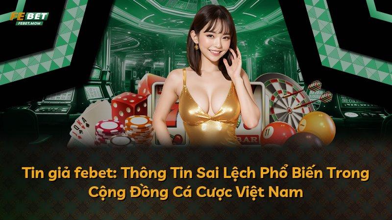 Tin giả febet: Thông Tin Sai Lệch Phổ Biến Trong Cộng Đồng Cá Cược Việt Nam