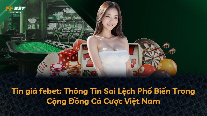 Tin giả febet: Thông Tin Sai Lệch Phổ Biến Trong Cộng Đồng Cá Cược Việt Nam