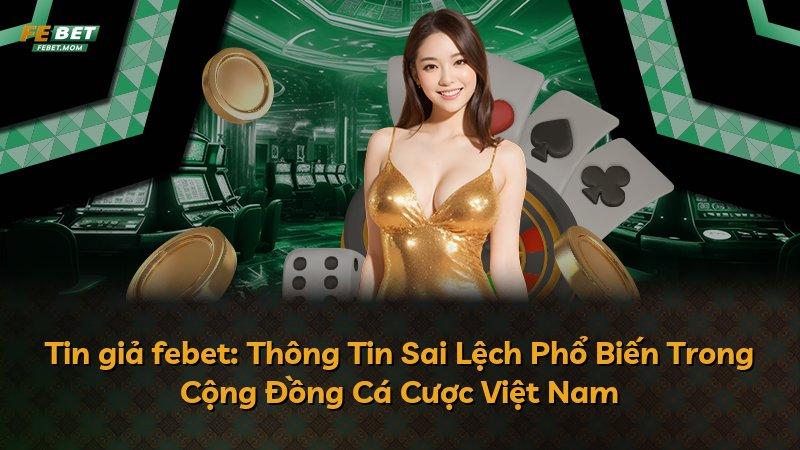 Tin giả febet: Thông Tin Sai Lệch Phổ Biến Trong Cộng Đồng Cá Cược Việt Nam