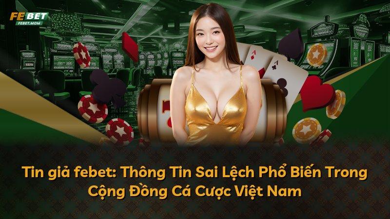 Tin giả febet: Thông Tin Sai Lệch Phổ Biến Trong Cộng Đồng Cá Cược Việt Nam