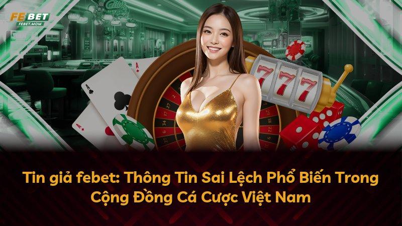 Tin giả febet: Thông Tin Sai Lệch Phổ Biến Trong Cộng Đồng Cá Cược Việt Nam