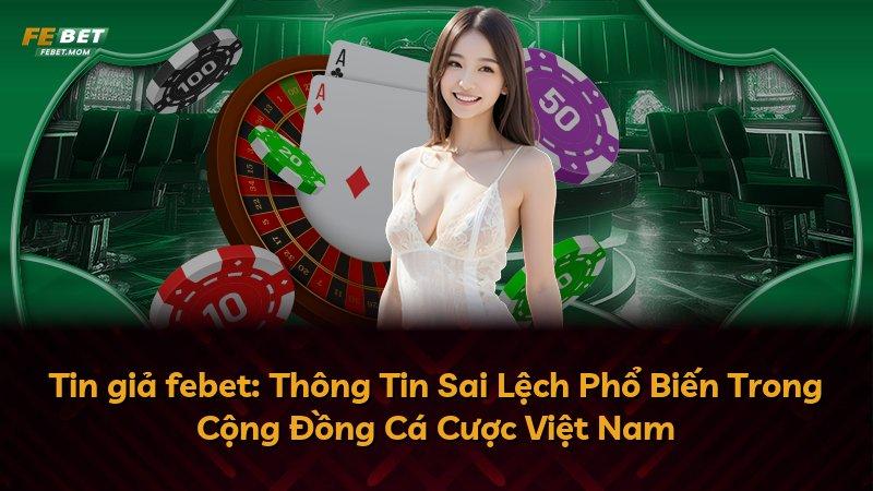 Tin giả febet: Thông Tin Sai Lệch Phổ Biến Trong Cộng Đồng Cá Cược Việt Nam