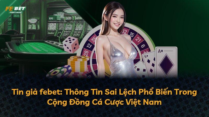 Tin giả febet: Thông Tin Sai Lệch Phổ Biến Trong Cộng Đồng Cá Cược Việt Nam