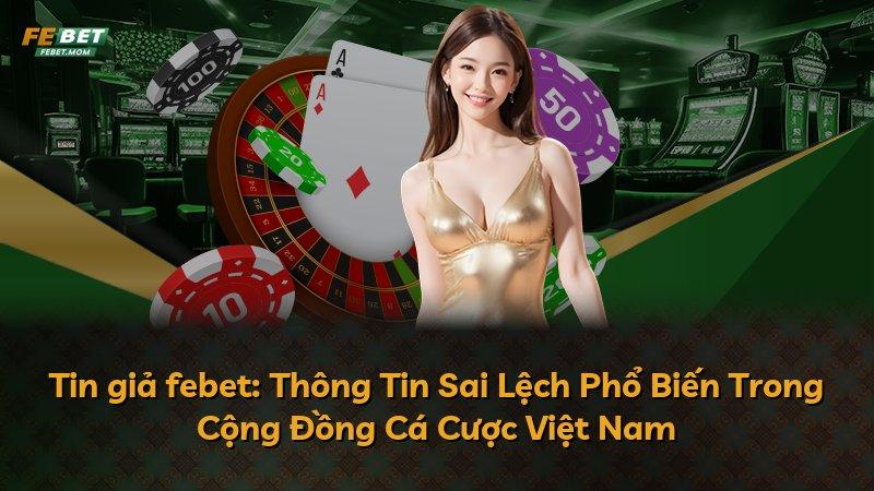 Tin giả febet: Thông Tin Sai Lệch Phổ Biến Trong Cộng Đồng Cá Cược Việt Nam