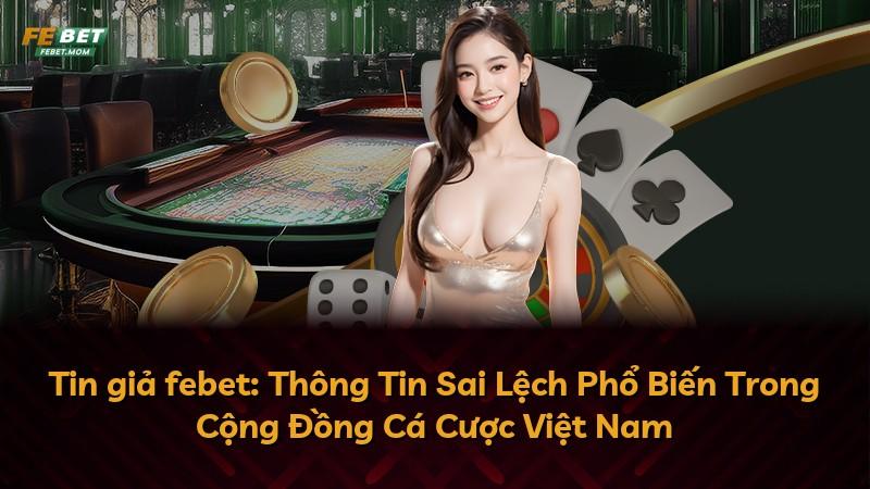 Tin giả febet: Thông Tin Sai Lệch Phổ Biến Trong Cộng Đồng Cá Cược Việt Nam