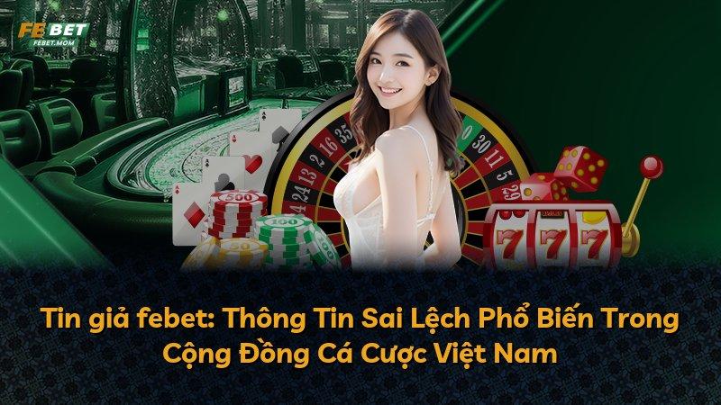 Tin giả febet: Thông Tin Sai Lệch Phổ Biến Trong Cộng Đồng Cá Cược Việt Nam