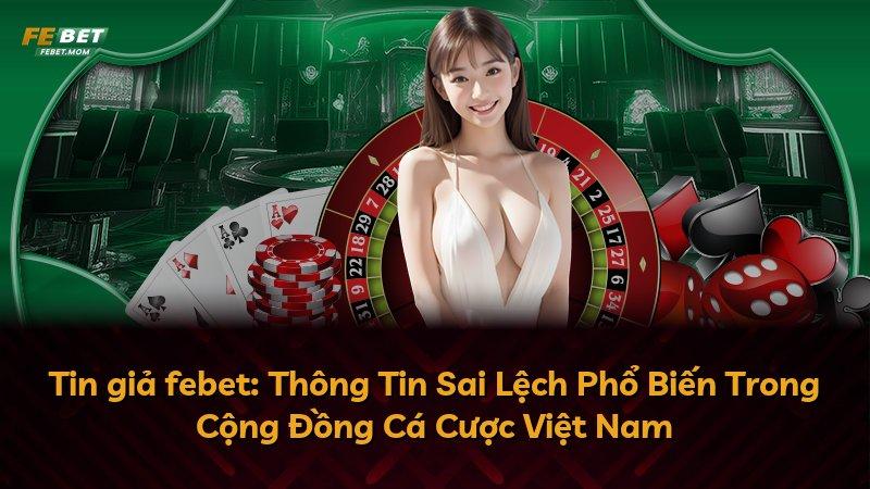 Tin giả febet: Thông Tin Sai Lệch Phổ Biến Trong Cộng Đồng Cá Cược Việt Nam