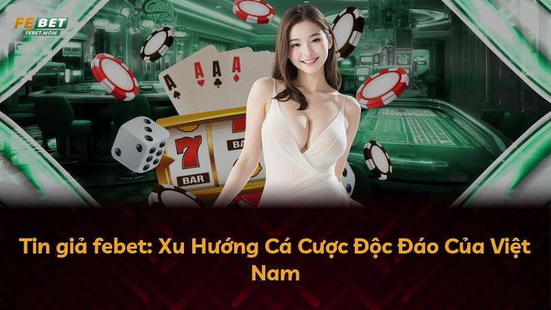 Tin giả febet: Xu Hướng Cá Cược Độc Đáo Của Việt Nam