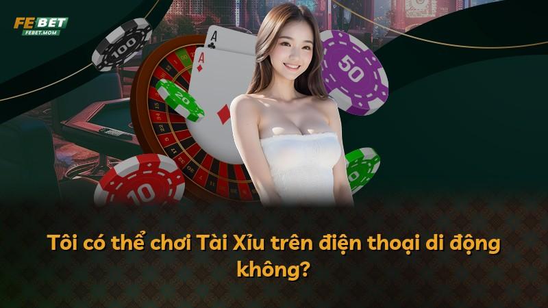 Tôi có thể chơi Tài Xỉu trên điện thoại di động không?