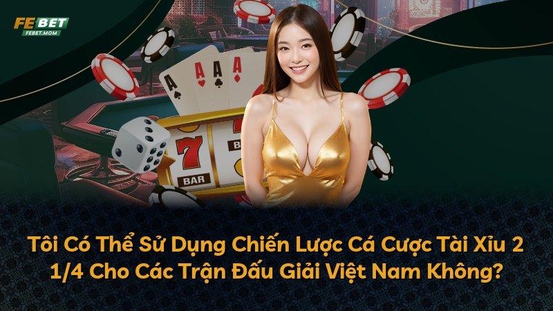 Tôi Có Thể Sử Dụng Chiến Lược Cá Cược Tài Xỉu 2 1/4 Cho Các Trận Đấu Giải Việt Nam Không?