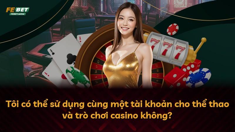 Tôi có thể sử dụng cùng một tài khoản cho thể thao và trò chơi casino không?