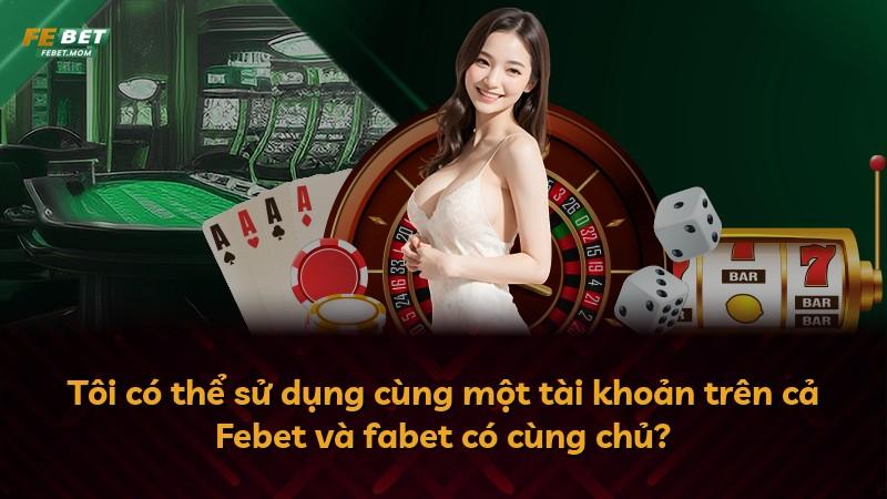 Tôi có thể sử dụng cùng một tài khoản trên cả Febet và fabet có cùng chủ?
