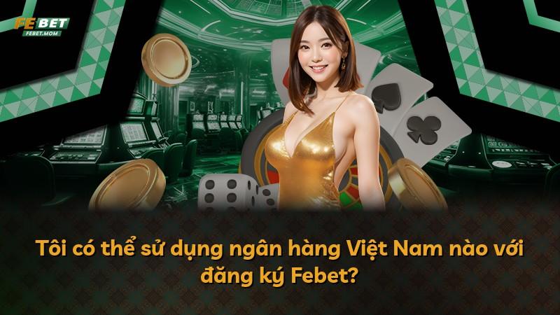 Tôi có thể sử dụng ngân hàng Việt Nam nào với đăng ký Febet?