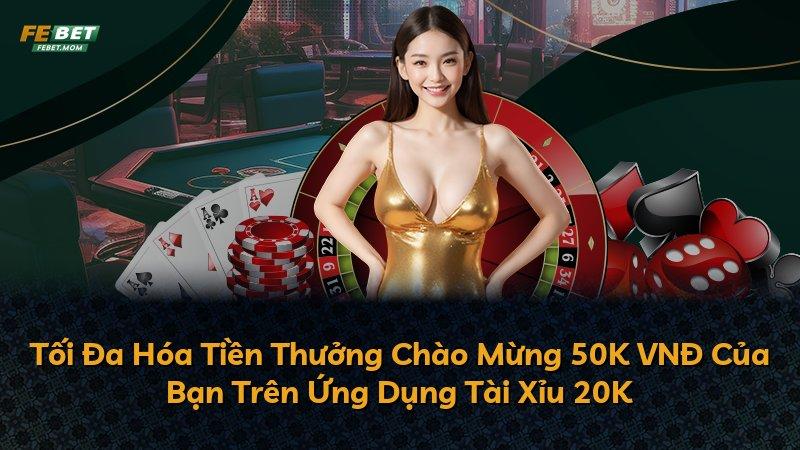 Tối Đa Hóa Tiền Thưởng Chào Mừng 50K VNĐ Của Bạn Trên Ứng Dụng Tài Xỉu 20K