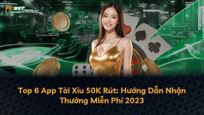 Top 6 App Tài Xỉu 50K Rút: Hướng Dẫn Nhận Thưởng Miễn Phí 2023