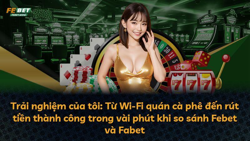 Trải nghiệm của tôi: Từ Wi-Fi quán cà phê đến rút tiền thành công trong vài phút khi so sánh Febet và Fabet