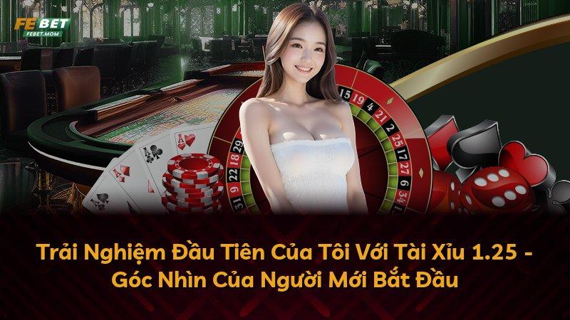Trải Nghiệm Đầu Tiên Của Tôi Với Tài Xỉu 1.25 - Góc Nhìn Của Người Mới Bắt Đầu