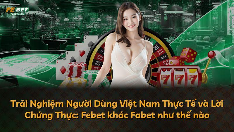 Trải Nghiệm Người Dùng Việt Nam Thực Tế và Lời Chứng Thực: Febet khác Fabet như thế nào