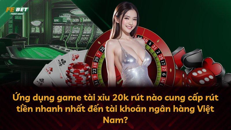 Ứng dụng game tài xỉu 20k rút nào cung cấp rút tiền nhanh nhất đến tài khoản ngân hàng Việt Nam?
