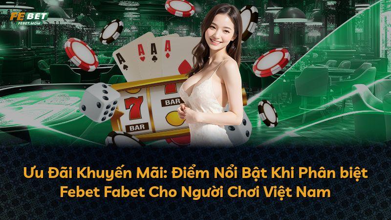 Ưu Đãi Khuyến Mãi: Điểm Nổi Bật Khi Phân biệt Febet Fabet Cho Người Chơi Việt Nam
