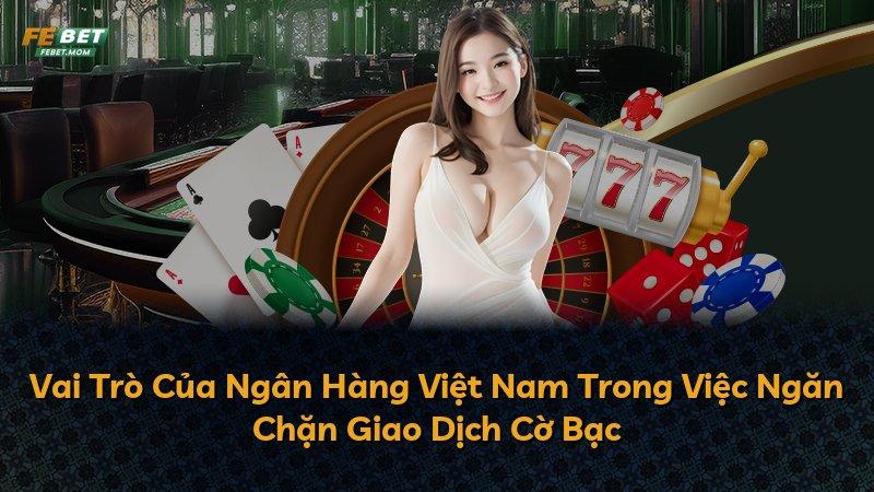 Vai Trò Của Ngân Hàng Việt Nam Trong Việc Ngăn Chặn Giao Dịch Cờ Bạc