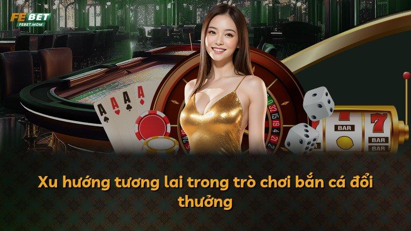 Xu hướng tương lai trong trò chơi bắn cá đổi thưởng